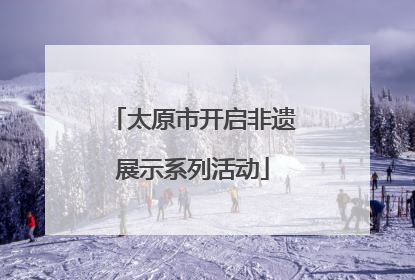 太原市开启非遗展示系列活动