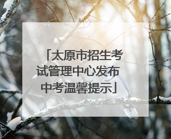 太原市招生考试管理中心发布中考温馨提示