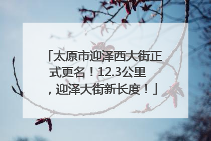 太原市迎泽西大街正式更名！12.3公里，迎泽大街新长度！