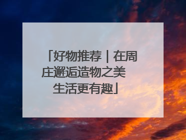 好物推荐｜在周庄邂逅造物之美 生活更有趣