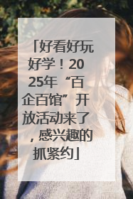 好看好玩好学！2025年“百企百馆”开放活动来了，感兴趣的抓紧约