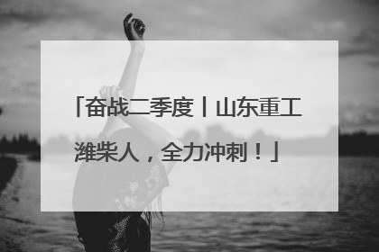 奋战二季度丨山东重工潍柴人，全力冲刺！
