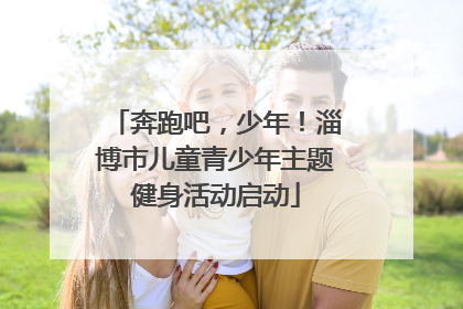 奔跑吧，少年！淄博市儿童青少年主题健身活动启动