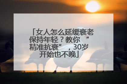 女人怎么延缓衰老保持年轻？教你 “精准抗衰”，30岁开始也不晚