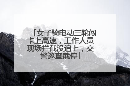 女子骑电动三轮闯卡上高速，工作人员现场拦截没追上，交警巡查截停