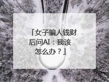 女子骗人钱财后问AI：我该怎么办？
