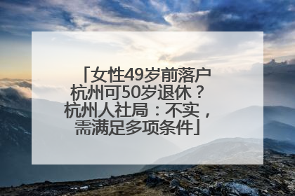 女性49岁前落户杭州可50岁退休？杭州人社局：不实，需满足多项条件