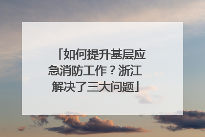 如何提升基层应急消防工作？浙江解决了三大问题