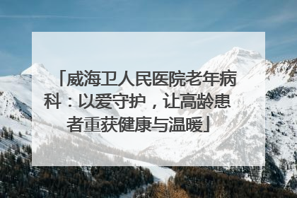 威海卫人民医院老年病科：以爱守护，让高龄患者重获健康与温暖