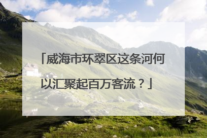 威海市环翠区这条河何以汇聚起百万客流？