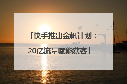 快手推出金帆计划：20亿流量赋能获客