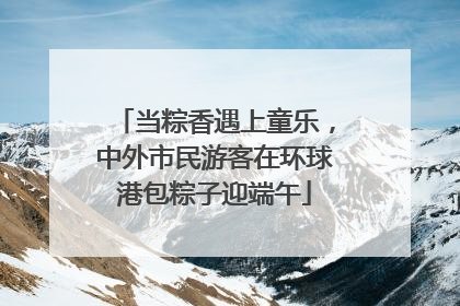 当粽香遇上童乐，中外市民游客在环球港包粽子迎端午