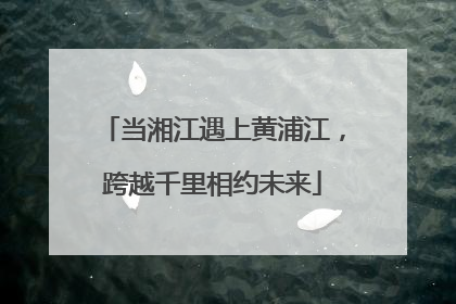 当湘江遇上黄浦江，跨越千里相约未来