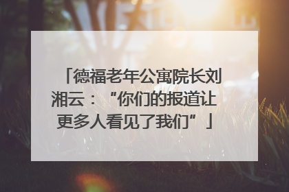 德福老年公寓院长刘湘云：“你们的报道让更多人看见了我们”