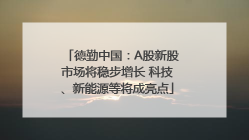 德勤中国：A股新股市场将稳步增长 科技、新能源等将成亮点