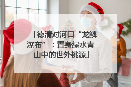 德清对河口“龙鳞瀑布”：置身绿水青山中的世外桃源