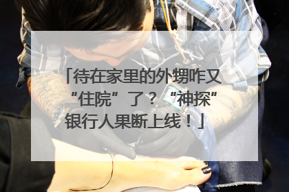 待在家里的外甥咋又“住院”了？“神探”银行人果断上线！