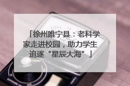 徐州睢宁县：老科学家走进校园，助力学生追逐“星辰大海”
