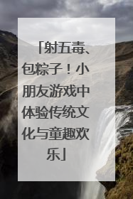 射五毒、包粽子！小朋友游戏中体验传统文化与童趣欢乐