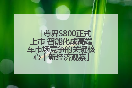 尊界S800正式上市 智能化成高端车市场竞争的关键核心丨新经济观察