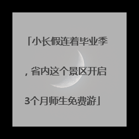 小长假连着毕业季，省内这个景区开启3个月师生免费游