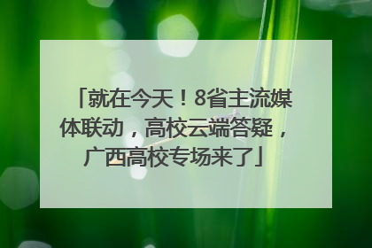 就在今天！8省主流媒体联动，高校云端答疑，广西高校专场来了