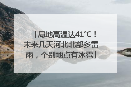 局地高温达41℃！未来几天河北北部多雷雨，个别地点有冰雹