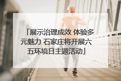 展示治理成效 体验多元魅力 石家庄将开展六五环境日主题活动