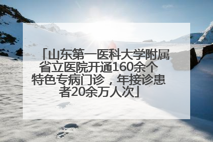 山东第一医科大学附属省立医院开通160余个特色专病门诊，年接诊患者20余万人次