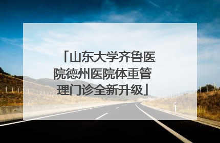 山东大学齐鲁医院德州医院体重管理门诊全新升级