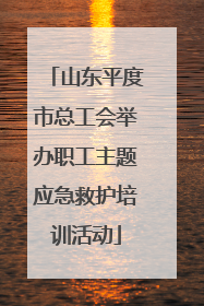 山东平度市总工会举办职工主题应急救护培训活动