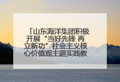 山东海洋集团积极开展“当好先锋 再立新功”社会主义核心价值观主题实践教育月活动