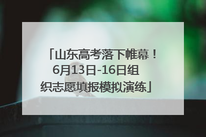 山东高考落下帷幕！6月13日-16日组织志愿填报模拟演练
