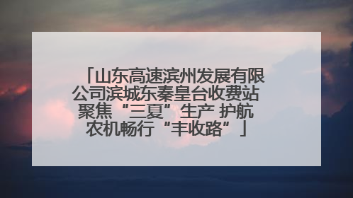 山东高速滨州发展有限公司滨城东秦皇台收费站聚焦“三夏”生产 护航农机畅行“丰收路”