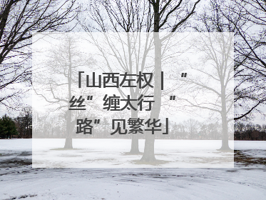 山西左权｜“丝”缠太行 “路”见繁华