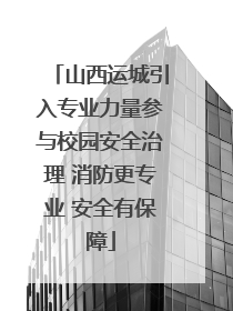 山西运城引入专业力量参与校园安全治理 消防更专业 安全有保障