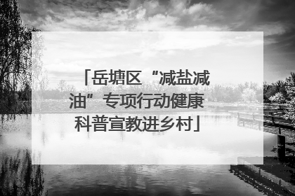 岳塘区“减盐减油”专项行动健康科普宣教进乡村