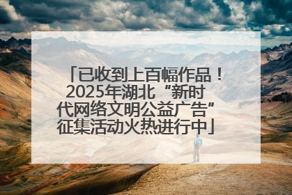 已收到上百幅作品！2025年湖北“新时代网络文明公益广告”征集活动火热进行中