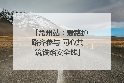 常州站：爱路护路齐参与 同心共筑铁路安全线