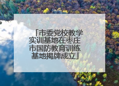 市委党校教学实训基地在枣庄市国防教育训练基地揭牌成立