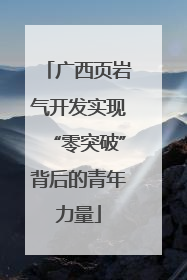 广西页岩气开发实现“零突破”背后的青年力量
