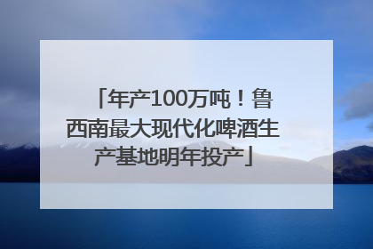 年产100万吨！鲁西南最大现代化啤酒生产基地明年投产
