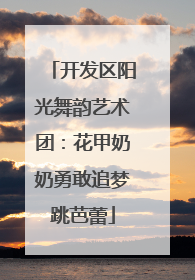 开发区阳光舞韵艺术团：花甲奶奶勇敢追梦跳芭蕾