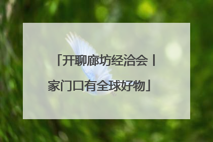 开聊廊坊经洽会丨家门口有全球好物