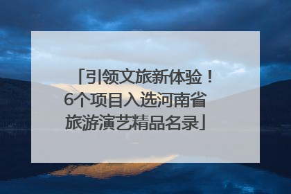 引领文旅新体验！6个项目入选河南省旅游演艺精品名录