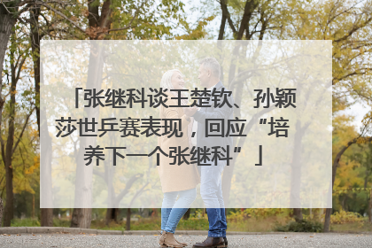 张继科谈王楚钦、孙颖莎世乒赛表现，回应“培养下一个张继科”