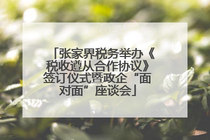 张家界税务举办《税收遵从合作协议》签订仪式暨政企“面对面”座谈会