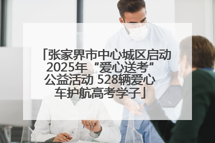 张家界市中心城区启动2025年“爱心送考”公益活动 528辆爱心车护航高考学子