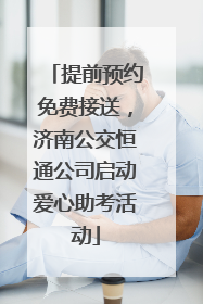 提前预约免费接送，济南公交恒通公司启动爱心助考活动