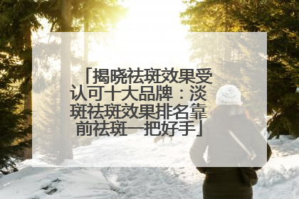 揭晓祛斑效果受认可十大品牌：淡斑祛斑效果排名靠前祛斑一把好手